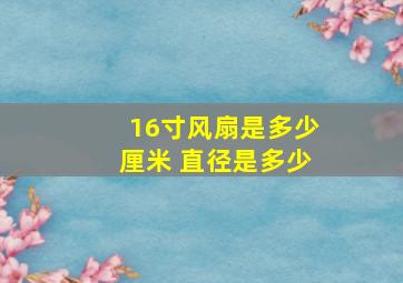 16寸风扇是多少厘米 直径是多少